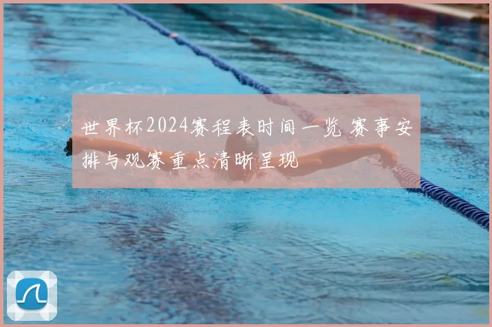 世界杯2024赛程表时间一览 赛事安排与观赛重点清晰呈现