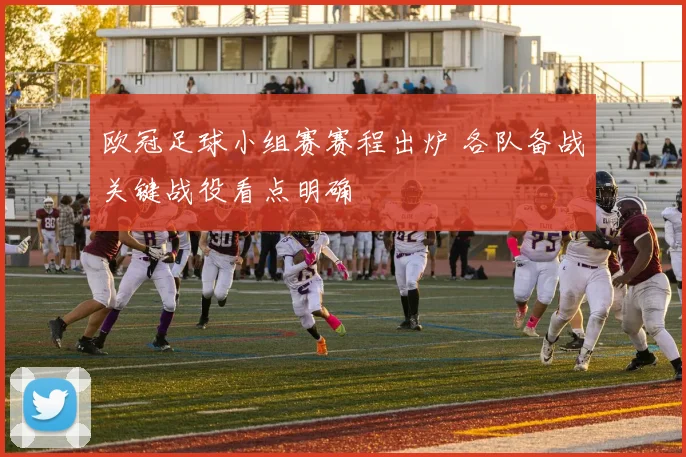 欧冠足球小组赛赛程出炉 各队备战关键战役看点明确