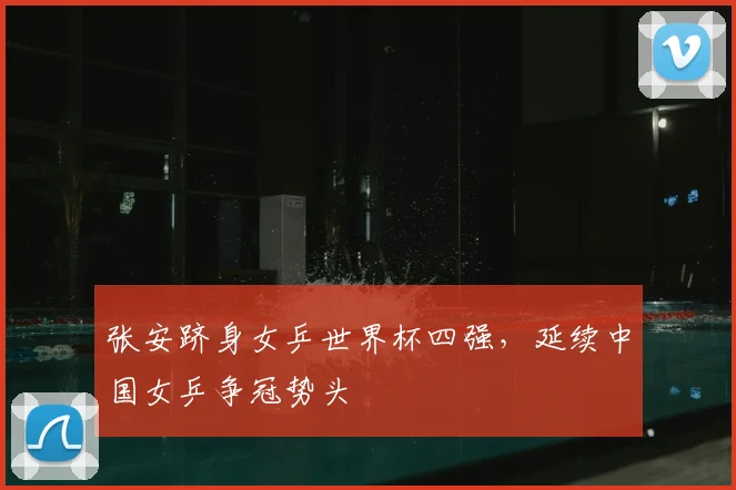 张安跻身女乒世界杯四强，延续中国女乒争冠势头