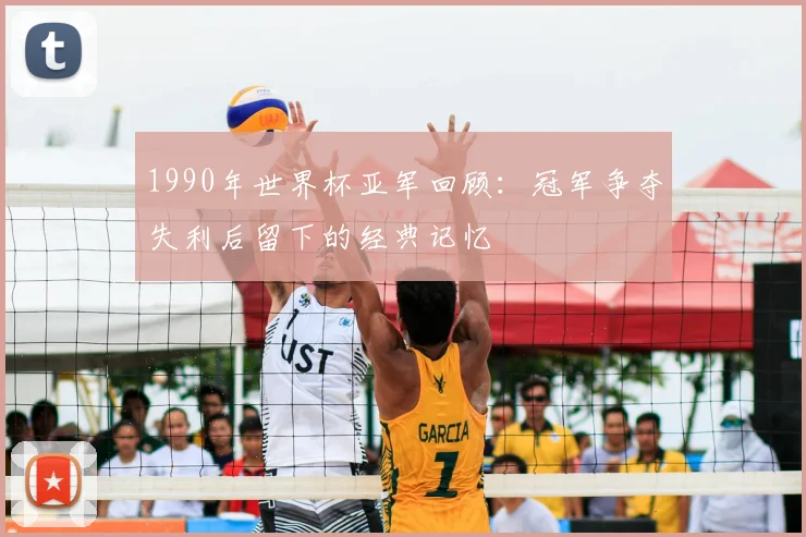 1990年世界杯亚军回顾:冠军争夺失利后留下的经典记忆