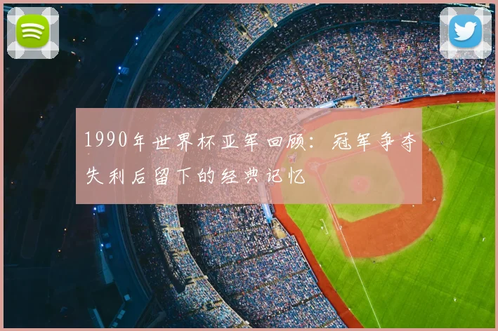 1990年世界杯亚军回顾:冠军争夺失利后留下的经典记忆