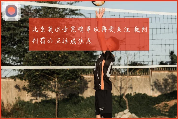 北京奥运会黑哨争议再受关注 裁判判罚公正性成焦点