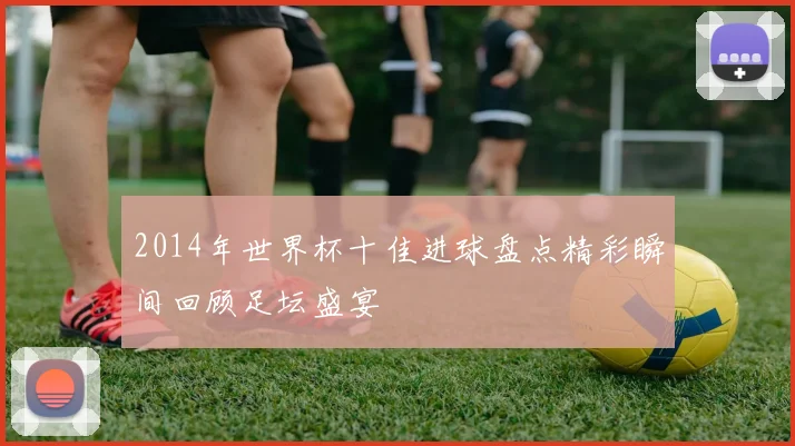 2014年世界杯十佳进球盘点精彩瞬间回顾足坛盛宴