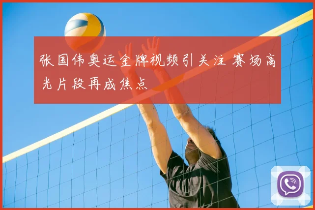 张国伟奥运金牌视频引关注 赛场高光片段再成焦点