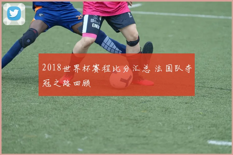 2018世界杯赛程比分汇总 法国队夺冠之路回顾