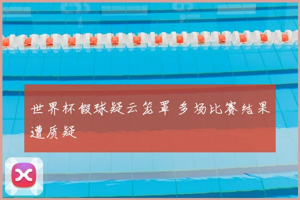 世界杯假球疑云笼罩 多场比赛结果遭质疑