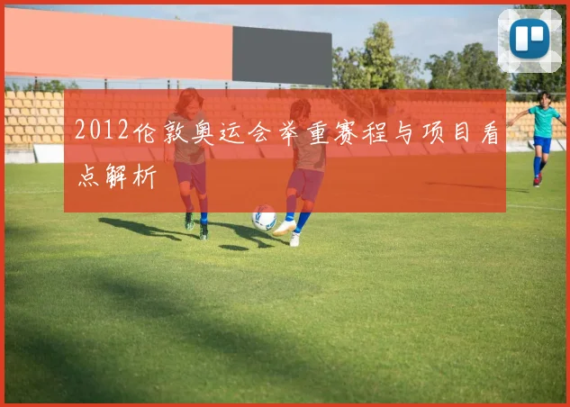 2012伦敦奥运会举重赛程与项目看点解析