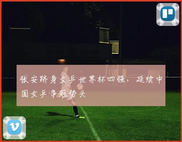 张安跻身女乒世界杯四强，延续中国女乒争冠势头